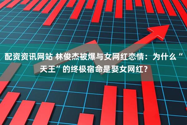 配资资讯网站 林俊杰被爆与女网红恋情：为什么“天王”的终极宿命是娶女网红？